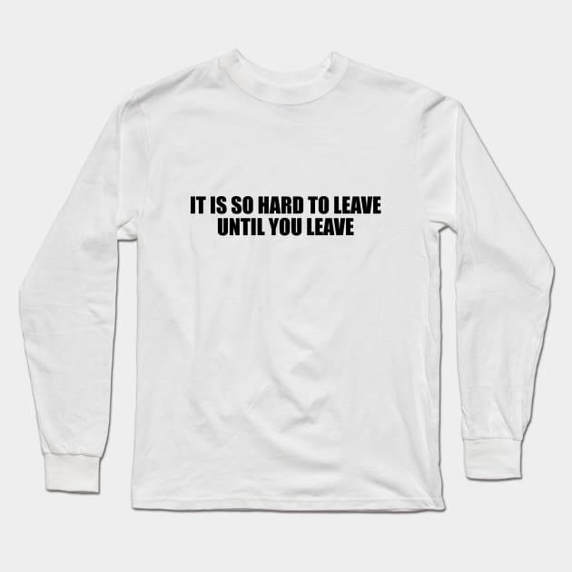 It is so hard to leave until you leave Long Sleeve T-Shirt by D1FF3R3NT